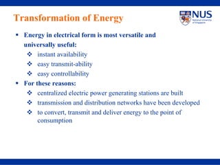 Transformation of Energy
  Energy in electrical form is most versatile and
  universally useful:
       instant availability
       easy transmit-ability
       easy controllability
  For these reasons:
       centralized electric power generating stations are built
       transmission and distribution networks have been developed
       to convert, transmit and deliver energy to the point of
       consumption
 
