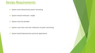 Design Requirements
 System must demonstrate power harvesting
 System should withstand weight
 System must be portable
 System must have real time indication of power harvesting
 System should demonstrate practical applications
21
 