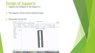 Design of Supports
 Supports are designed in the shape of U
 Two supports will be used to hold the steps
 Dimensions 34.5x2 CM
25
 