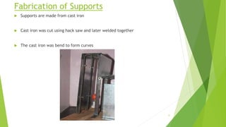 Fabrication of Supports
 Supports are made from cast iron
 Cast iron was cut using hack saw and later welded together
 The cast iron was bend to form curves
31
 