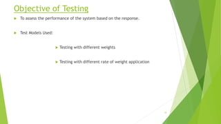 Objective of Testing
 To assess the performance of the system based on the response.
 Test Models Used:
 Testing with different weights
 Testing with different rate of weight application
34
 