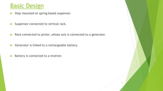 Basic Design
 Step mounted on spring based suspensor.
 Suspensor connected to vertical rack.
 Rack connected to pinion ,whose axis is connected to a generator.
 Generator is linked to a rechargeable battery.
 Battery is connected to a inverter.
8
 