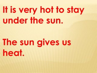 It is very hot to stay
under the sun.
The sun gives us
heat.
 