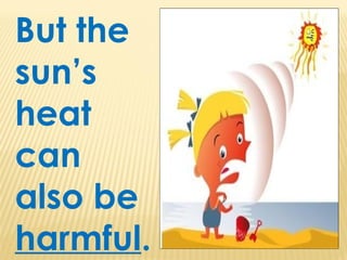 But the
sun’s
heat
can
also be
harmful.
 