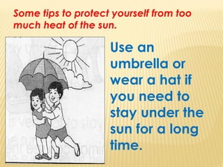 Some tips to protect yourself from too
much heat of the sun.
Use an
umbrella or
wear a hat if
you need to
stay under the
sun for a long
time.
 