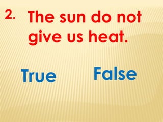 The sun do not
give us heat.
True
2.
False
 