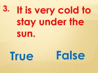 It is very cold to
stay under the
sun.
True
3.
False
 