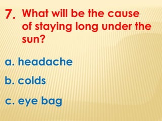 What will be the cause
of staying long under the
sun?
7.
a. headache
b. colds
c. eye bag
 