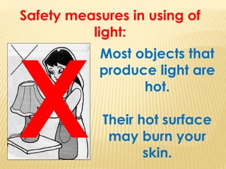 Safety measures in using of
light:
Most objects that
produce light are
hot.
Their hot surface
may burn your
skin.
X
 
