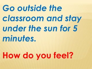Go outside the
classroom and stay
under the sun for 5
minutes.
How do you feel?
 
