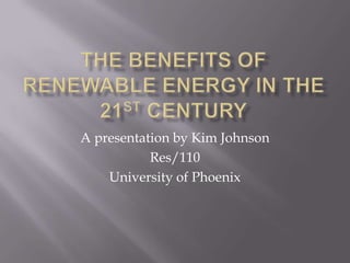The benefits of renewable energy in the 21st century A presentation by Kim Johnson Res/110 University of Phoenix 