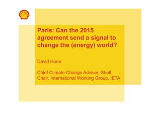 Paris: Can the 2015 
agreement send a signal to 
change the (energy) world? 
David Hone 
Chief Climate Change Adviser, Shell 
Chair, International Working Group, IETA 
 