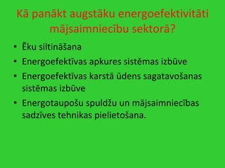 Kā panākt augstāku energoefektivitāti mājsaimniecību sektorā? Ēku siltināšana Energoefektīvas apkures sistēmas izbūve Energoefektīvas karstā ūdens sagatavošanas sistēmas izbūve Energotaupošu spuldžu un mājsaimniecības sadzīves tehnikas pielietošana. 