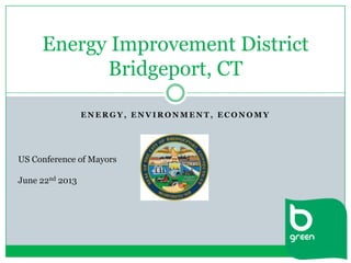 E N E R G Y , E N V I R O N M E N T , E C O N O M Y
Energy Improvement District
Bridgeport, CT
US Conference of Mayors
June 22nd 2013
 