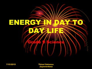 ENERGY IN DAY TO
DAY LIFE
Grade 9 Science
7/15/2015 Thinel Sahansa
Jayawardana
 