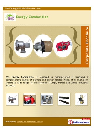We, Energy Combustion, is engaged in manufacturing & supplying a
comprehensive gamut of Burners and Burner related items. It is involved in
trading a wide range of Transformers, Pumps, Panels and Allied Industrial
Products.
 