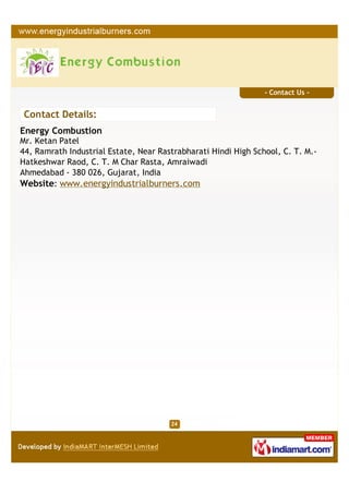 - Contact Us -


 Contact Details:
Energy Combustion
Mr. Ketan Patel
44, Ramrath Industrial Estate, Near Rastrabharati Hindi High School, C. T. M.-
Hatkeshwar Raod, C. T. M Char Rasta, Amraiwadi
Ahmedabad - 380 026, Gujarat, India
Website: www.energyindustrialburners.com
 