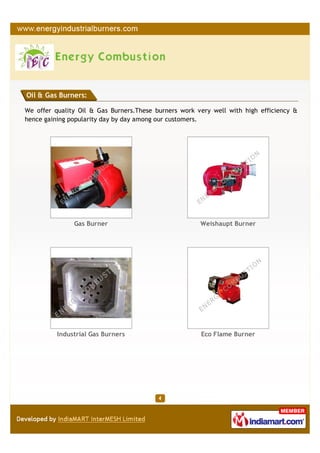Oil & Gas Burners:

We offer quality Oil & Gas Burners.These burners work very well with high efficiency &
hence gaining popularity day by day among our customers.




               Gas Burner                              Weishaupt Burner




          Industrial Gas Burners                       Eco Flame Burner
 