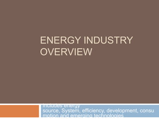 ENERGY INDUSTRY
OVERVIEW
Includes energy
source, System, efficiency, development, consu
mption and emerging technologies
 