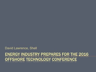 ENERGY INDUSTRY PREPARES FOR THE 2016
OFFSHORE TECHNOLOGY CONFERENCE
David Lawrence, Shell
 