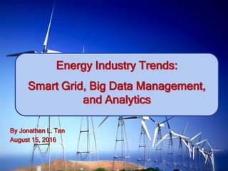 Energy Industry Trends:
Smart Grid, Big Data Management,
and Analytics
By Jonathan L. Tan
August 15, 2016
 