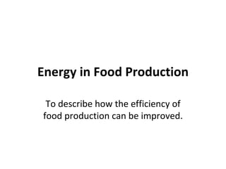 Energy in Food Production To describe how the efficiency of food production can be improved. 