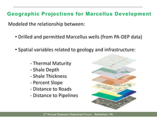 Well Pad Footprint (3 acres/well pad)
Water Storage (3- 15 acres/impoundment)Compressor Stations (5 acres/station)
Compressor Stations (5 acres/station)
Modeled the relationship between:
• Drilled and permitted Marcellus wells (from PA-DEP data)
• Spatial variables related to geology and infrastructure:
- Thermal Maturity
- Shale Depth
- Shale Thickness
- Percent Slope
- Distance to Roads
- Distance to Pipelines
Geographic Projections for Marcellus Development
2nd Annual Delaware Watershed Forum - Bethlehem, PA
 