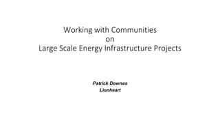 Working with Communities
on
Large Scale Energy Infrastructure Projects
Patrick Downes
Lionheart
 