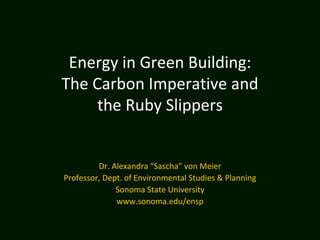 Energy in Green Building:
The Carbon Imperative and
     the Ruby Slippers


         Dr. Alexandra “Sascha” von Meier
Professor, Dept. of Environmental Studies & Planning
              Sonoma State University
              www.sonoma.edu/ensp
 