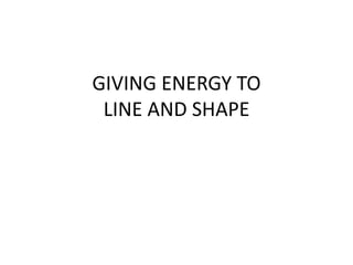 GIVING ENERGY TO
LINE AND SHAPE
 