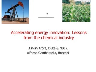 Accelerating energy innovation: Lessons from the chemical industry Ashish Arora, Duke & NBER Alfonso Gambardella, Bocconi ? 