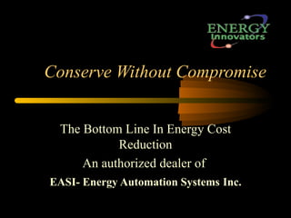 Conserve Without Compromise


 The Bottom Line In Energy Cost
           Reduction
     An authorized dealer of
EASI- Energy Automation Systems Inc.
 