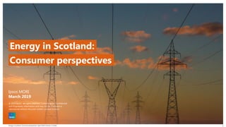 Energy in Scotland: Consumer perspectives | April 2019 | Version 1 | Public
© 2016 Ipsos. All rights reserved. Contains Ipsos' Confidential and Proprietary information and may
not be disclosed or reproduced without the prior written consent of Ipsos.
1
Ipsos MORI
March 2019
Energy in Scotland:
© 2019 Ipsos. All rights reserved. Contains Ipsos' Confidential
and Proprietary information and may not be disclosed or
reproduced without the prior written consent of Ipsos.
Consumer perspectives
 