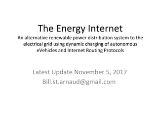 The Energy Internet
An alternative renewable power distribution system to the
electrical grid using dynamic charging of autonomous
eVehicles and Internet Routing Protocols
Latest Update November 5, 2017
Bill.st.arnaud@gmail.com
 