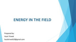 ENERGY IN THE FIELD
Prepared by:
Hasit Trivedi
hasittrivedi10@gmail.com
 