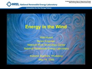 Energy in the Wind Walt Musial Senior Engineer  National Wind Technology Center National Renewable Energy Laboratory Kidwind Teachers’ Workshop May 14, 2005 