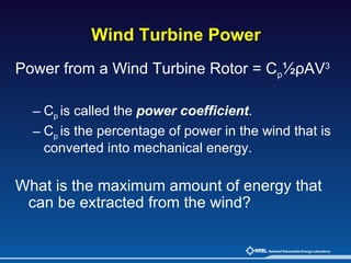 Wind Turbine Power  Power from a Wind Turbine Rotor = C p ½ρAV 3 C p  is called the  power coefficient .  C p  is the percentage of power in the wind that is converted into mechanical energy. What is the maximum amount of energy that can be extracted from the wind? 