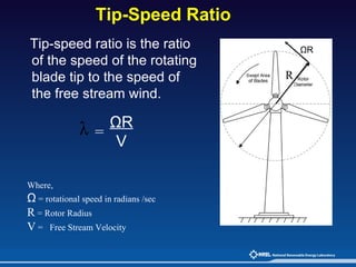 Tip-Speed Ratio Tip-speed ratio is the ratio of the speed of the rotating blade tip to the speed of the free stream wind. ΩR V = ΩR R Where, Ω  = rotational speed in radians /sec R  = Rotor Radius V  =  Free Stream Velocity 