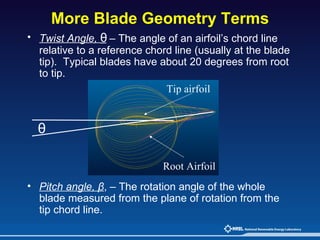 More Blade Geometry Terms Twist Angle,  θ   – The angle of an airfoil’s chord line relative to a reference chord line (usually at the blade tip).  Typical blades have about 20 degrees from root to tip.  Pitch angle,  β ,  – The rotation angle of the whole blade measured from the plane of rotation from the tip chord line.  θ   Root Airfoil Tip airfoil 