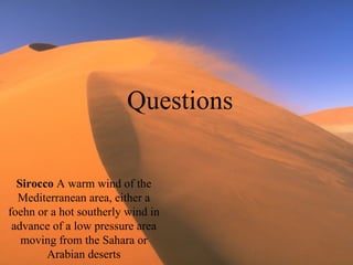 Sirocco  A warm wind of the Mediterranean area, either a foehn or a hot southerly wind in advance of a low pressure area moving from the Sahara or Arabian deserts Questions 
