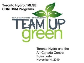 Toronto Hydro / MLSE:
CDM DSM Programs
Toronto Hydro and the
Air Canada Centre
Bryan Leslie
November 4, 2010
 