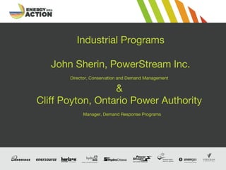 Industrial Programs
John Sherin, PowerStream Inc.
Director, Conservation and Demand Management
&
Cliff Poyton, Ontario Power Authority
Manager, Demand Response Programs
 