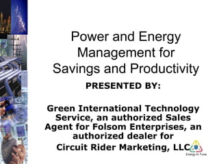 Power and Energy Management for Savings and Productivity PRESENTED BY: Green International Technology Service, an authorized Sales Agent for Folsom Enterprises, an authorized dealer for Circuit Rider Marketing, LLC 
