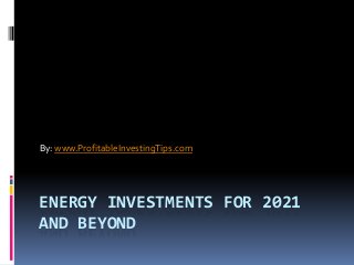 ENERGY INVESTMENTS FOR 2021
AND BEYOND
By: www.ProfitableInvestingTips.com
 
