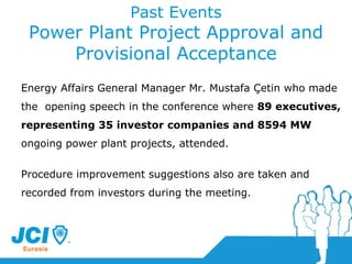 Past Events Power Plant Project Approval and Provisional Acceptance Energy Affairs General Manager Mr. Mustafa Çetin who made the  opening speech in the conference where  89 executives, representing 35 investor companies and 8594 MW  ongoing power plant projects, attended. Procedure improvement suggestions also are taken and recorded from investors during  the  meeting. 