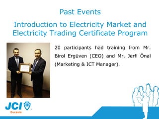 Past Events Introduction to Electricity Market and Electricity Trading Certificate Program 20 participants had training from   Mr. Birol Ergüven (CEO) and Mr. Jerfi Önal (Marketing & ICT Manager) . 