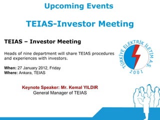 Upcoming Events   TEIAS-Investor Meeting TEIAS – Investor Meeting Heads of nine department will share TEIAS procedures and experiences with investors. When:  27 January 2012, Friday Where:  Ankara, TEIAS Keynote Speaker: Mr.  Kemal YILDIR General Manager of  TEIAS 