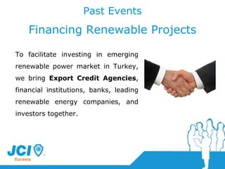 To facilitate investing in emerging renewable power market in Turkey, we bring  Export Credit Agencies , financial institutions, banks, leading renewable energy companies, and investors together.  Past Events Financing Renewable Projects 