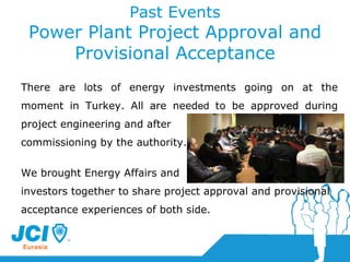 Past Events Power Plant Project Approval and Provisional Acceptance There are lots of energy investments going on at the moment in Turkey. All are need ed  to be approved during project engineering and   after  commissioning by the authority. We brought Energy Affairs and  investors together to share project approval and provisional acceptance experiences of both side.  