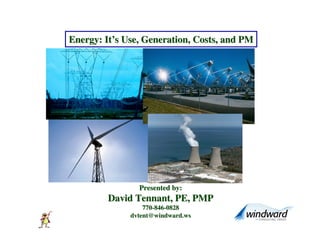 Energy: It’s Use, Generation, Costs, and PM




                Presented by:
         David Tennant, PE, PMP
                  770-846-0828
              dvtent@windward.ws
 